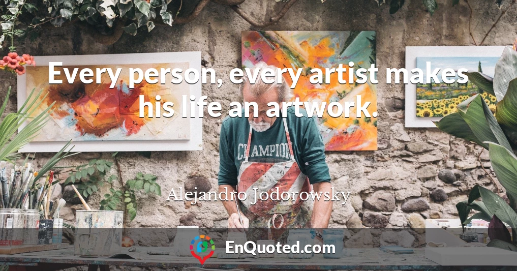 Every person, every artist makes his life an artwork.