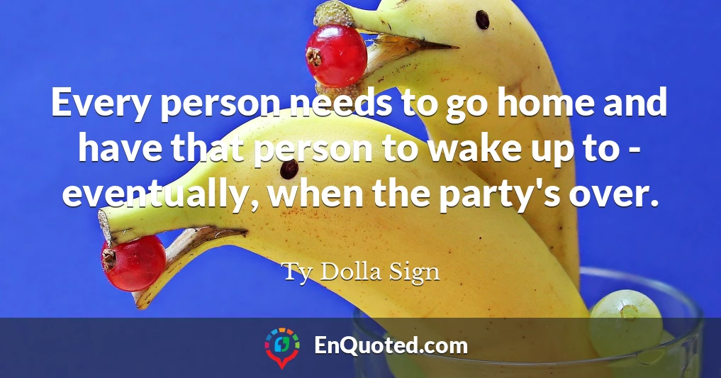 Every person needs to go home and have that person to wake up to - eventually, when the party's over.