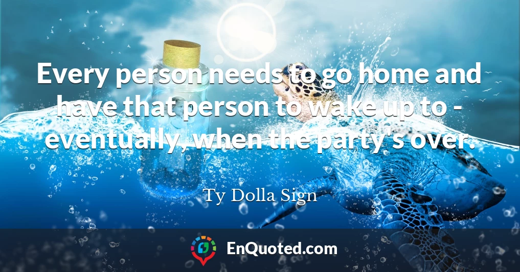 Every person needs to go home and have that person to wake up to - eventually, when the party's over.