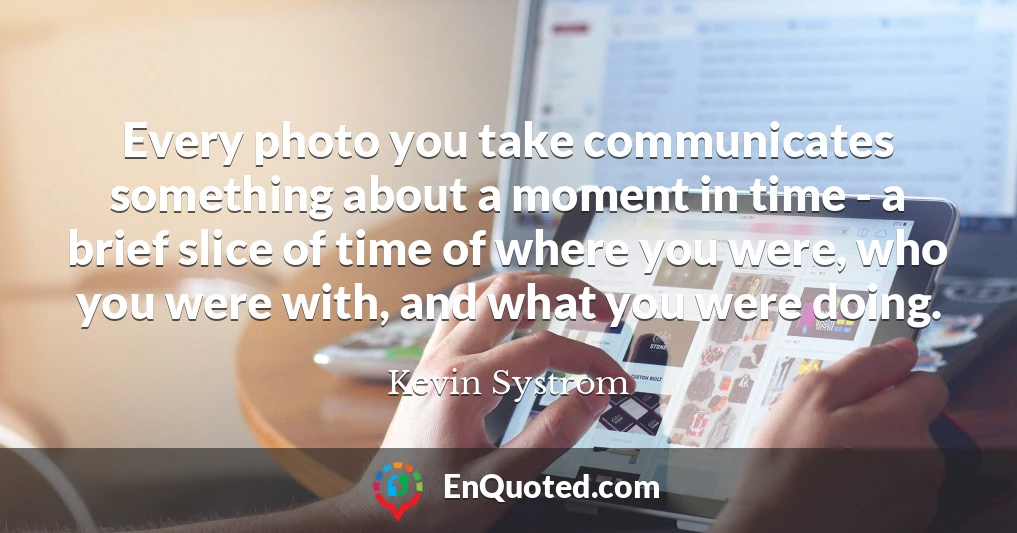Every photo you take communicates something about a moment in time - a brief slice of time of where you were, who you were with, and what you were doing.