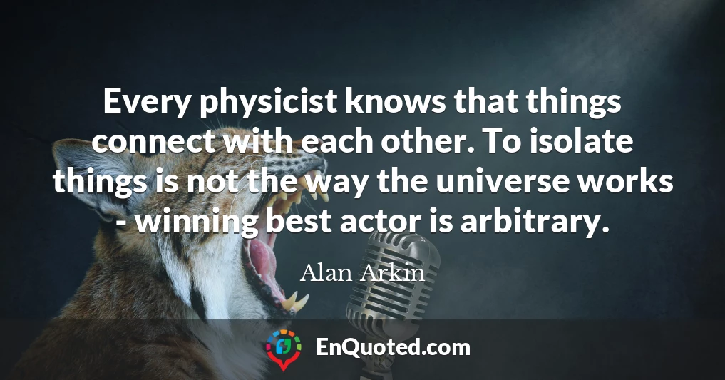 Every physicist knows that things connect with each other. To isolate things is not the way the universe works - winning best actor is arbitrary.