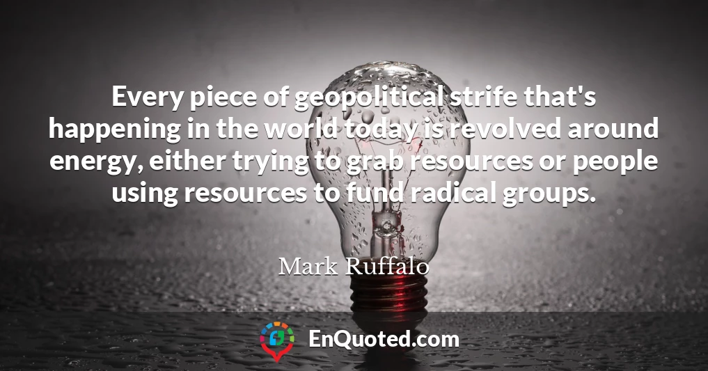 Every piece of geopolitical strife that's happening in the world today is revolved around energy, either trying to grab resources or people using resources to fund radical groups.
