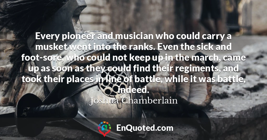 Every pioneer and musician who could carry a musket went into the ranks. Even the sick and foot-sore, who could not keep up in the march, came up as soon as they could find their regiments, and took their places in line of battle, while it was battle, indeed.