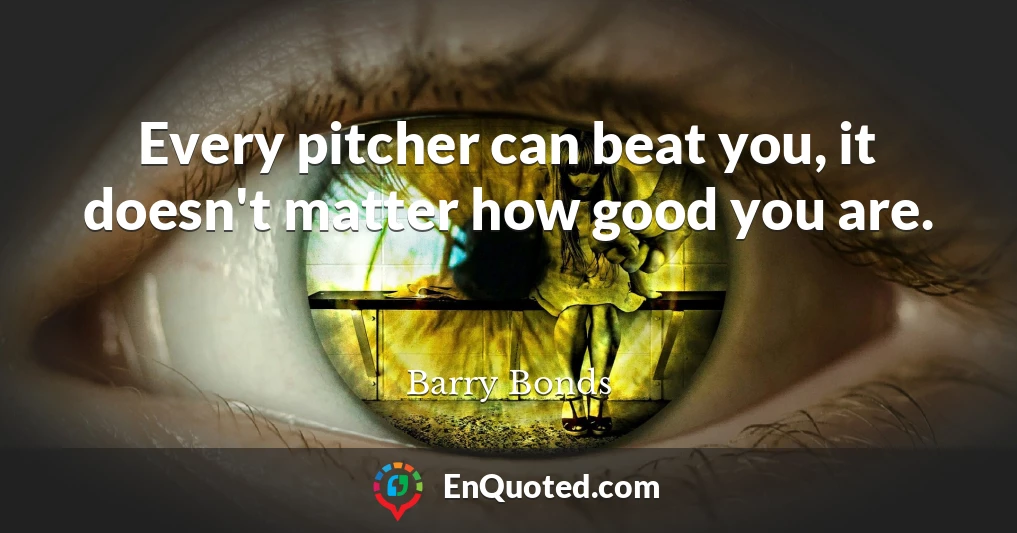 Every pitcher can beat you, it doesn't matter how good you are.