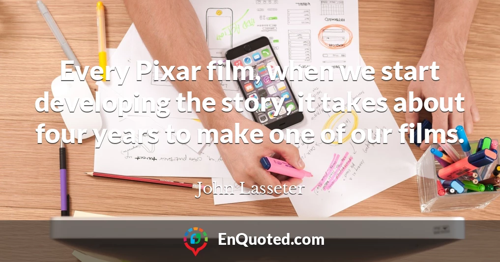 Every Pixar film, when we start developing the story, it takes about four years to make one of our films.