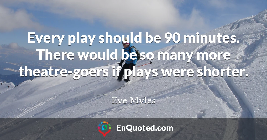 Every play should be 90 minutes. There would be so many more theatre-goers if plays were shorter.