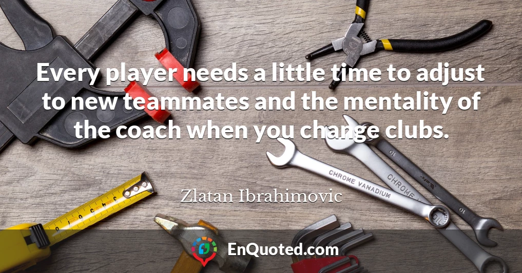 Every player needs a little time to adjust to new teammates and the mentality of the coach when you change clubs.