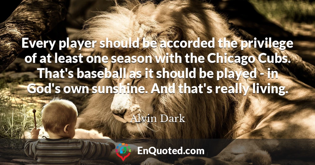 Every player should be accorded the privilege of at least one season with the Chicago Cubs. That's baseball as it should be played - in God's own sunshine. And that's really living.