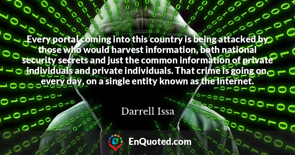 Every portal coming into this country is being attacked by those who would harvest information, both national security secrets and just the common information of private individuals and private individuals. That crime is going on, every day, on a single entity known as the Internet.