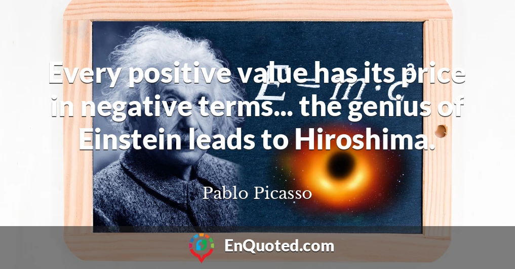 Every positive value has its price in negative terms... the genius of Einstein leads to Hiroshima.