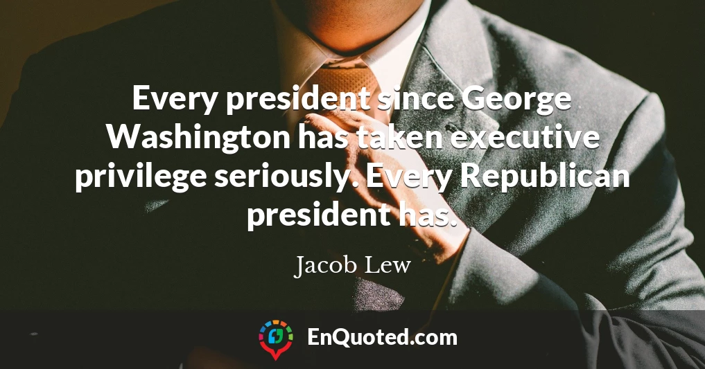Every president since George Washington has taken executive privilege seriously. Every Republican president has.