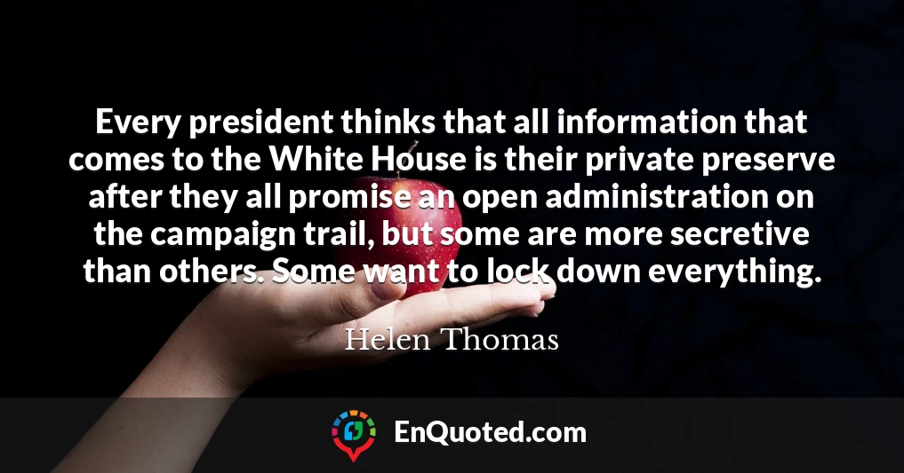 Every president thinks that all information that comes to the White House is their private preserve after they all promise an open administration on the campaign trail, but some are more secretive than others. Some want to lock down everything.