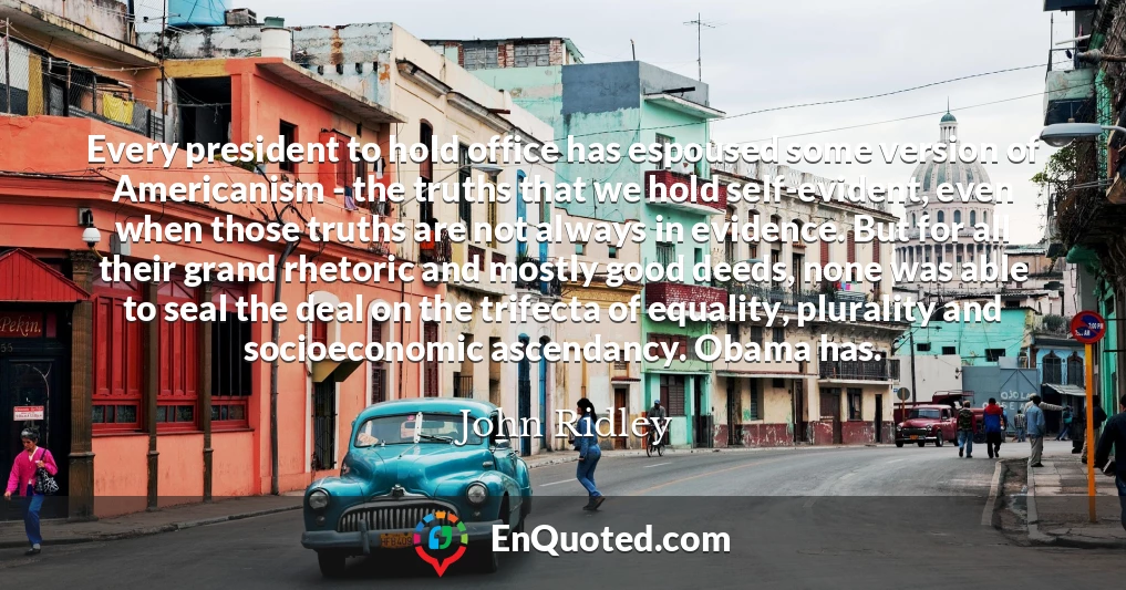 Every president to hold office has espoused some version of Americanism - the truths that we hold self-evident, even when those truths are not always in evidence. But for all their grand rhetoric and mostly good deeds, none was able to seal the deal on the trifecta of equality, plurality and socioeconomic ascendancy. Obama has.