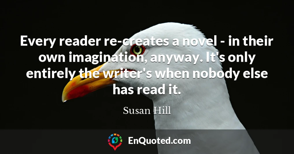 Every reader re-creates a novel - in their own imagination, anyway. It's only entirely the writer's when nobody else has read it.