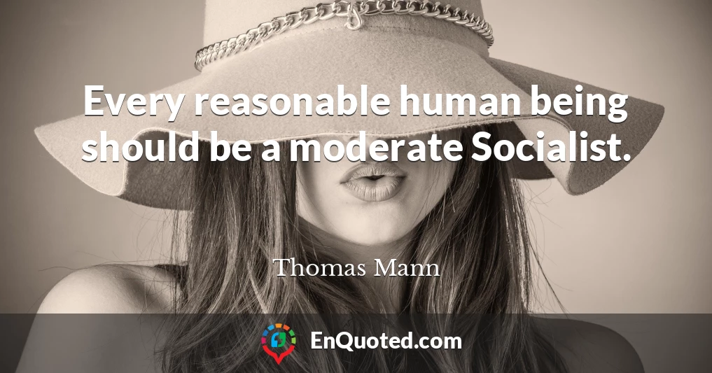 Every reasonable human being should be a moderate Socialist.