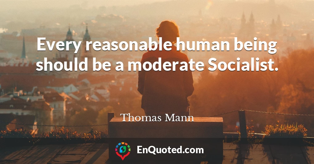 Every reasonable human being should be a moderate Socialist.