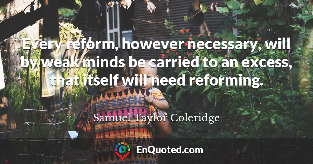 Every reform, however necessary, will by weak minds be carried to an excess, that itself will need reforming.
