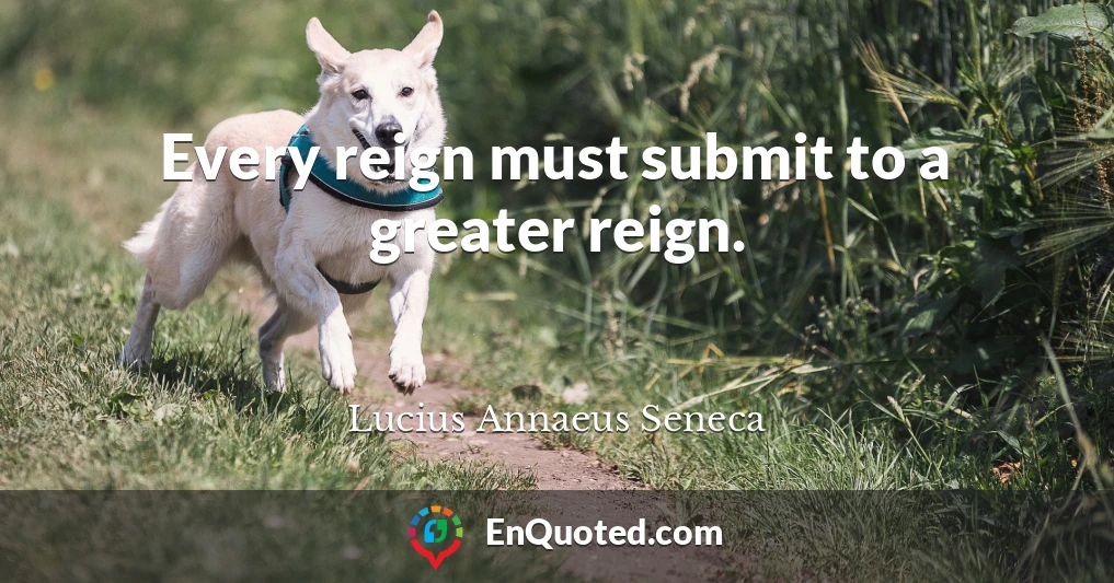 Every reign must submit to a greater reign.