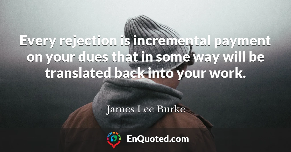 Every rejection is incremental payment on your dues that in some way will be translated back into your work.