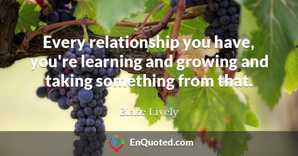 Every relationship you have, you're learning and growing and taking something from that.
