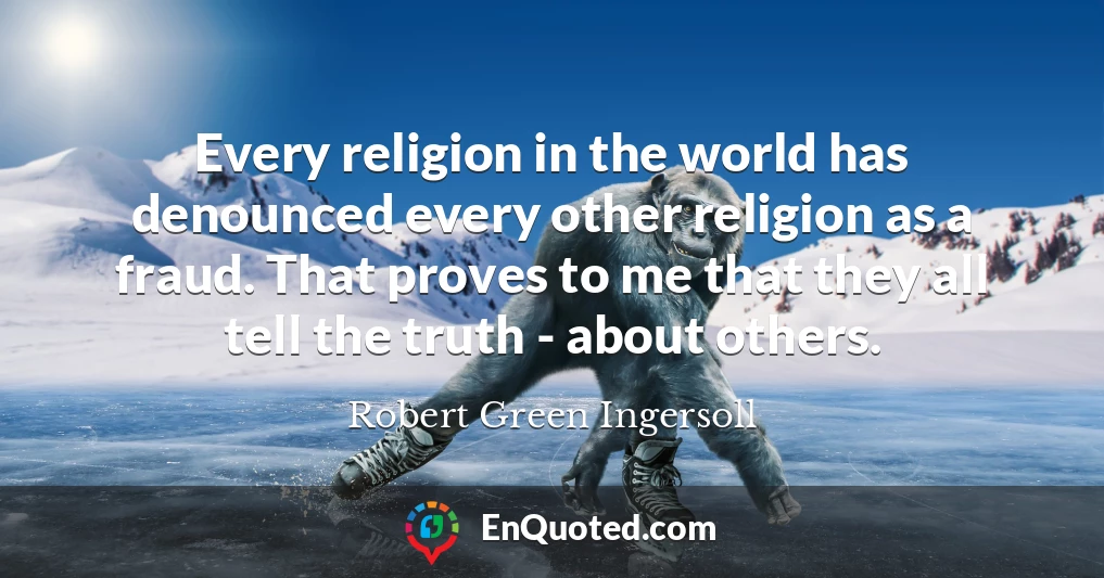 Every religion in the world has denounced every other religion as a fraud. That proves to me that they all tell the truth - about others.