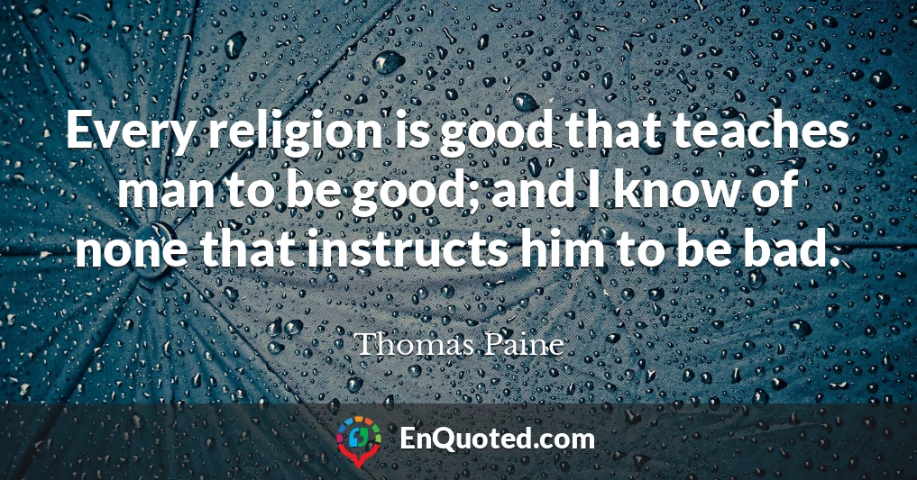 Every religion is good that teaches man to be good; and I know of none that instructs him to be bad.