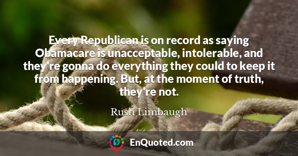 Every Republican is on record as saying Obamacare is unacceptable, intolerable, and they're gonna do everything they could to keep it from happening. But, at the moment of truth, they're not.
