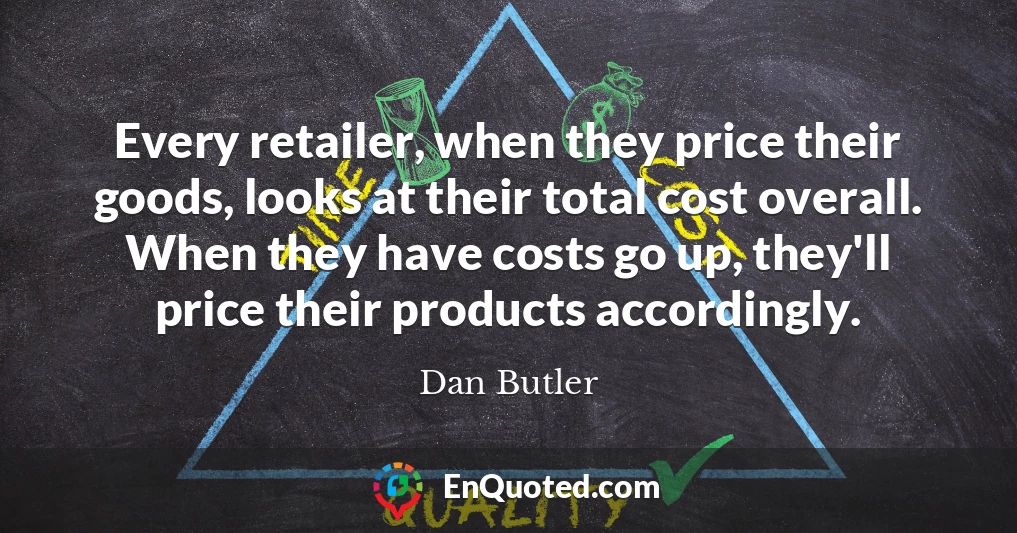 Every retailer, when they price their goods, looks at their total cost overall. When they have costs go up, they'll price their products accordingly.