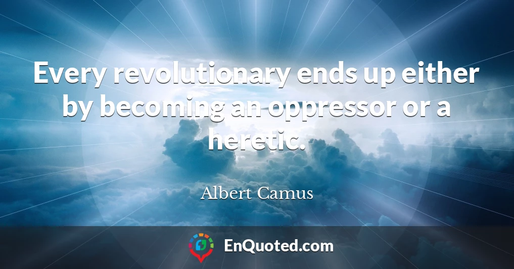 Every revolutionary ends up either by becoming an oppressor or a heretic.