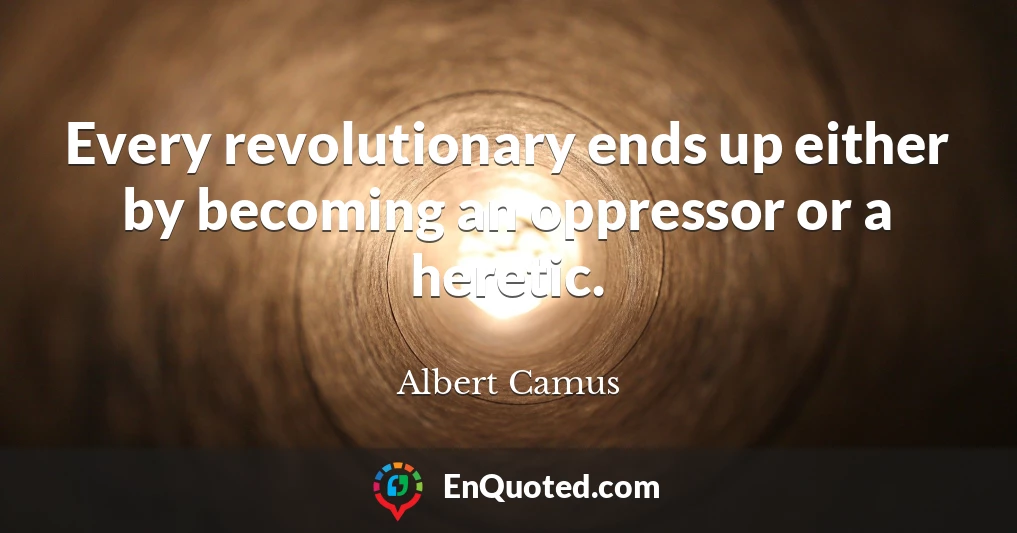 Every revolutionary ends up either by becoming an oppressor or a heretic.