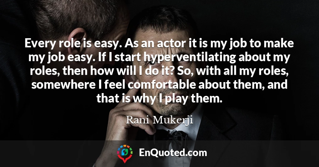 Every role is easy. As an actor it is my job to make my job easy. If I start hyperventilating about my roles, then how will I do it? So, with all my roles, somewhere I feel comfortable about them, and that is why I play them.