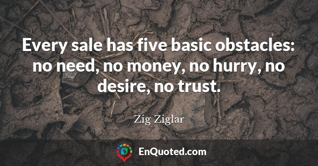 Every sale has five basic obstacles: no need, no money, no hurry, no desire, no trust.
