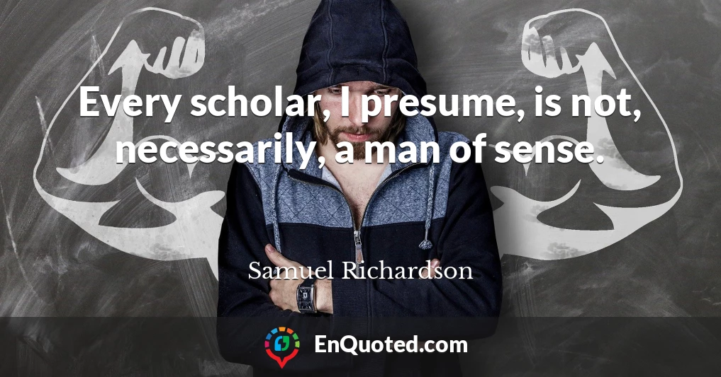 Every scholar, I presume, is not, necessarily, a man of sense.