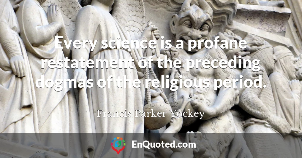 Every science is a profane restatement of the preceding dogmas of the religious period.