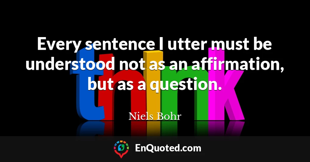 Every sentence I utter must be understood not as an affirmation, but as a question.