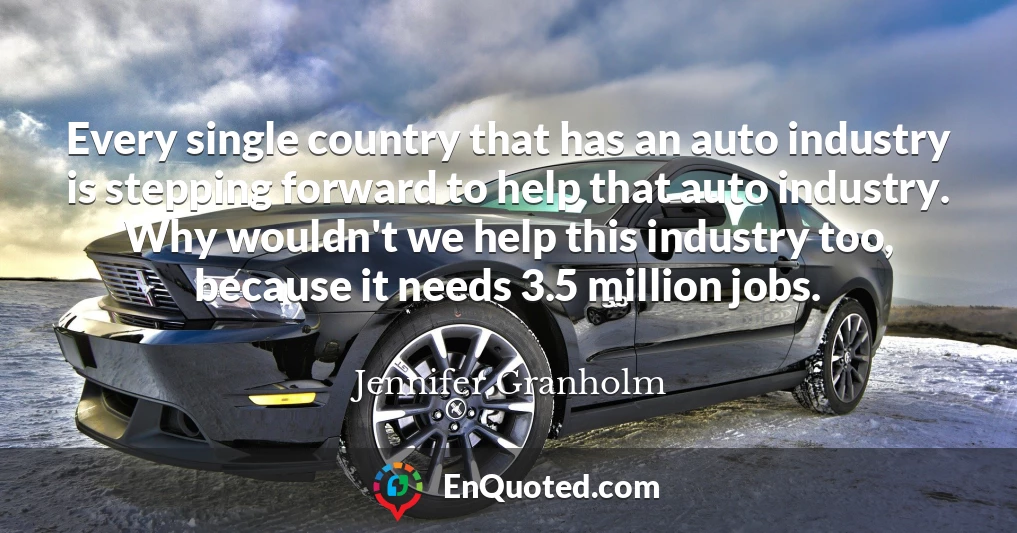 Every single country that has an auto industry is stepping forward to help that auto industry. Why wouldn't we help this industry too, because it needs 3.5 million jobs.