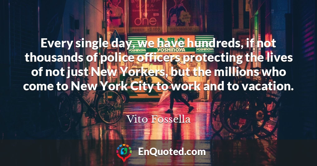 Every single day, we have hundreds, if not thousands of police officers protecting the lives of not just New Yorkers, but the millions who come to New York City to work and to vacation.