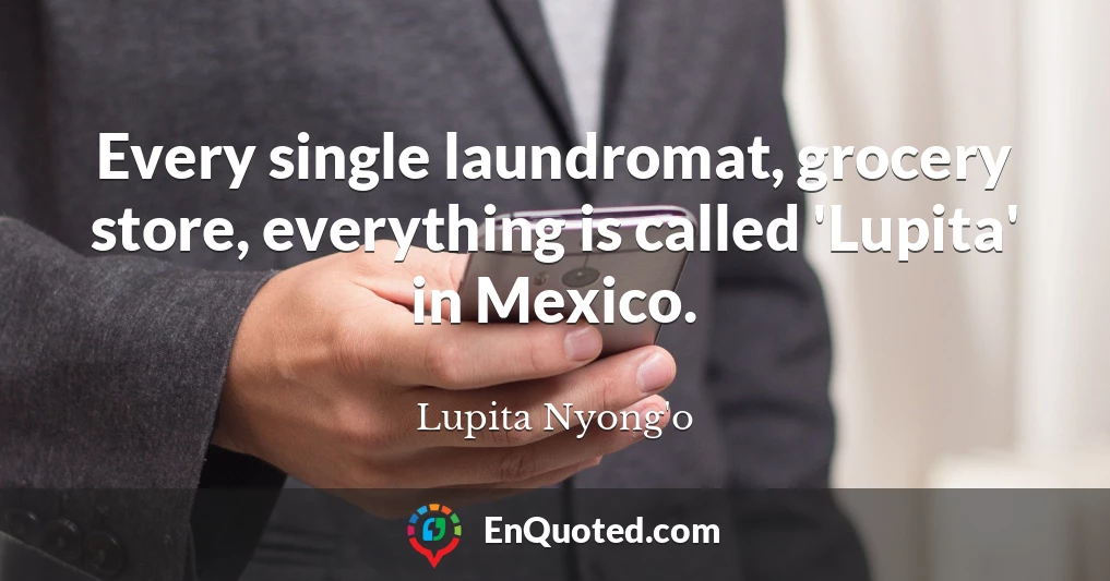 Every single laundromat, grocery store, everything is called 'Lupita' in Mexico.