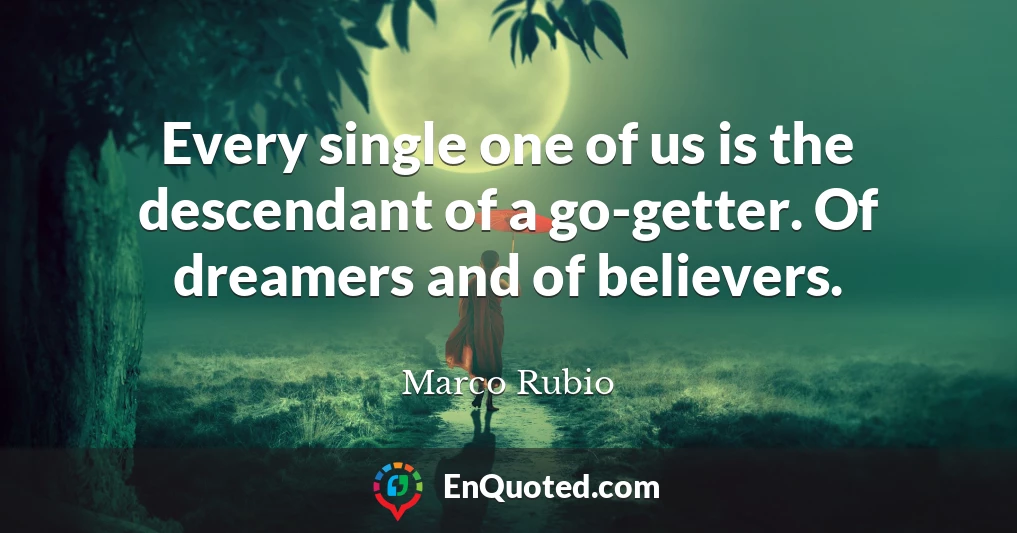 Every single one of us is the descendant of a go-getter. Of dreamers and of believers.
