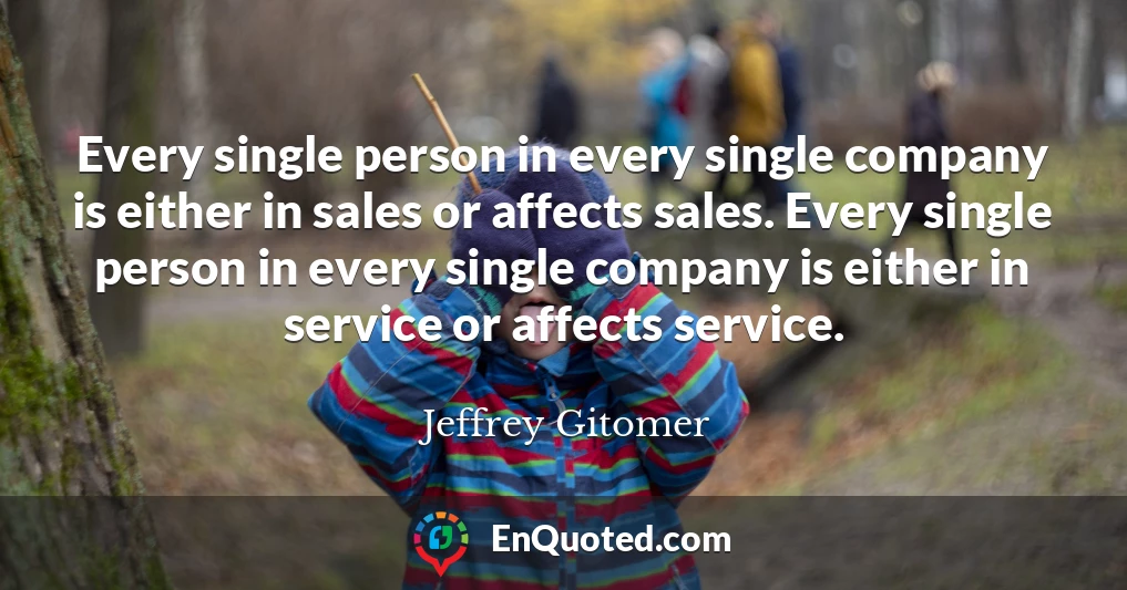 Every single person in every single company is either in sales or affects sales. Every single person in every single company is either in service or affects service.