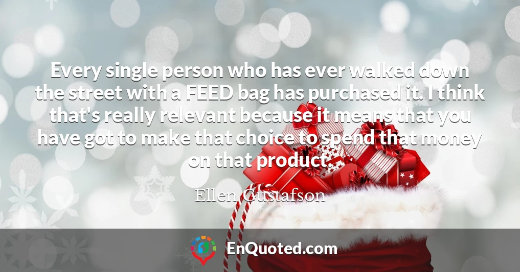 Every single person who has ever walked down the street with a FEED bag has purchased it. I think that's really relevant because it means that you have got to make that choice to spend that money on that product.