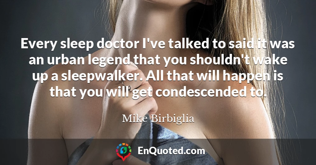 Every sleep doctor I've talked to said it was an urban legend that you shouldn't wake up a sleepwalker. All that will happen is that you will get condescended to.