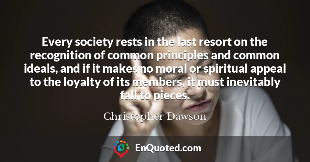 Every society rests in the last resort on the recognition of common principles and common ideals, and if it makes no moral or spiritual appeal to the loyalty of its members, it must inevitably fall to pieces.