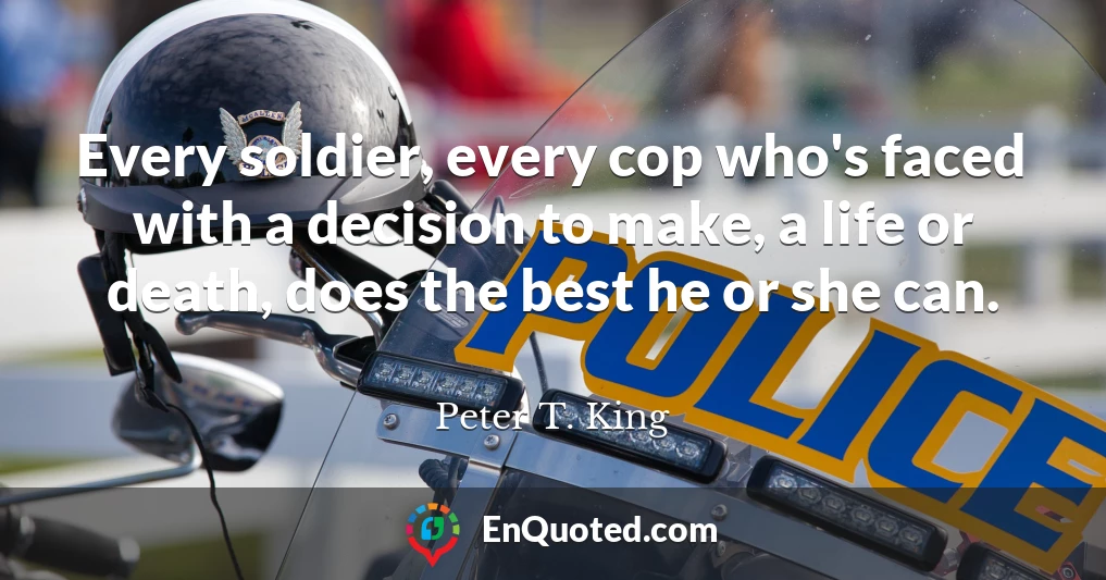 Every soldier, every cop who's faced with a decision to make, a life or death, does the best he or she can.