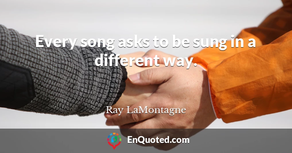Every song asks to be sung in a different way.