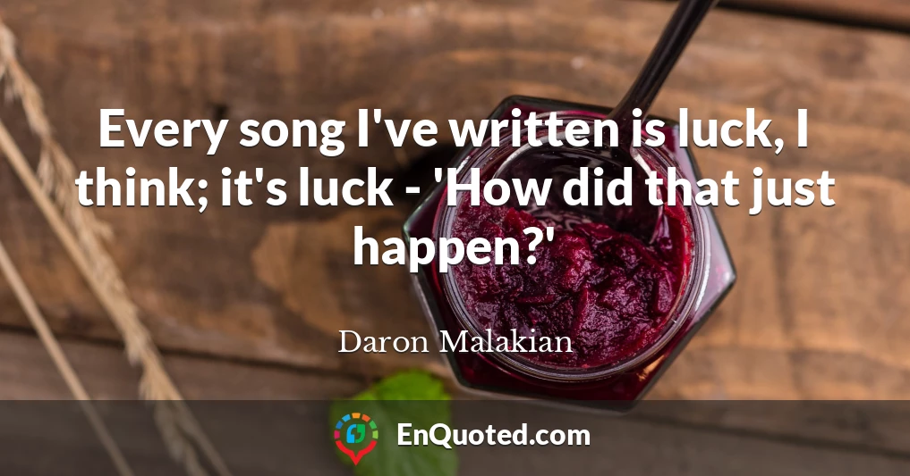 Every song I've written is luck, I think; it's luck - 'How did that just happen?'
