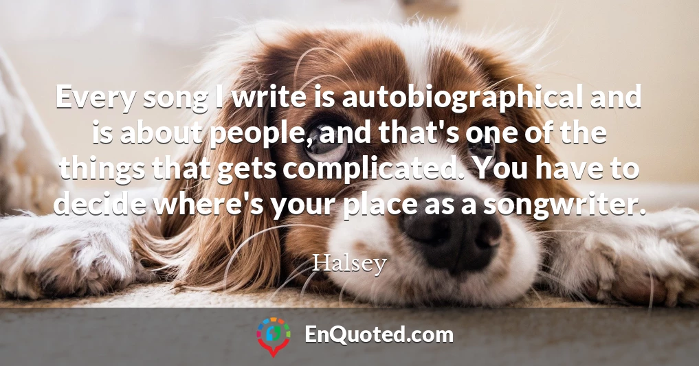 Every song I write is autobiographical and is about people, and that's one of the things that gets complicated. You have to decide where's your place as a songwriter.