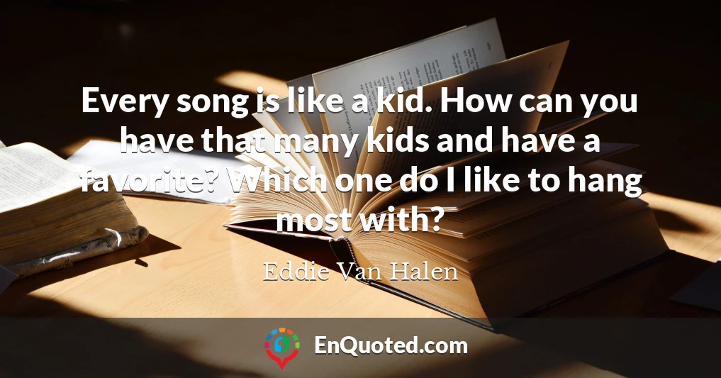 Every song is like a kid. How can you have that many kids and have a favorite? Which one do I like to hang most with?