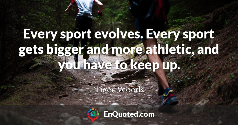 Every sport evolves. Every sport gets bigger and more athletic, and you have to keep up.