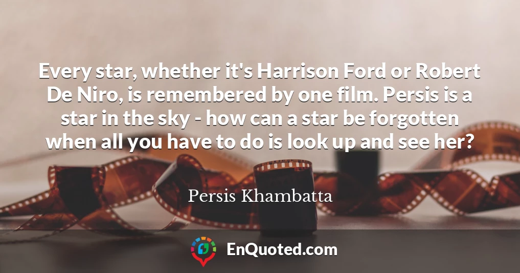 Every star, whether it's Harrison Ford or Robert De Niro, is remembered by one film. Persis is a star in the sky - how can a star be forgotten when all you have to do is look up and see her?